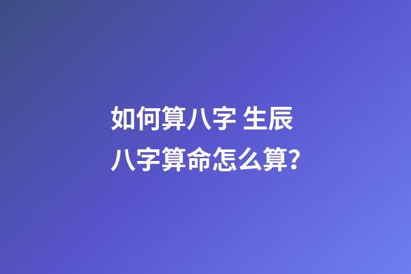 如何算八字 生辰八字算命怎么算？